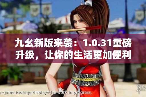 九幺新版来袭：1.0.31重磅升级，让你的生活更加便利！