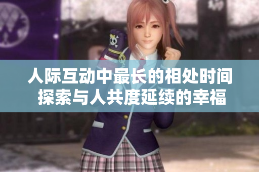 人际互动中最长的相处时间 探索与人共度延续的幸福之旅