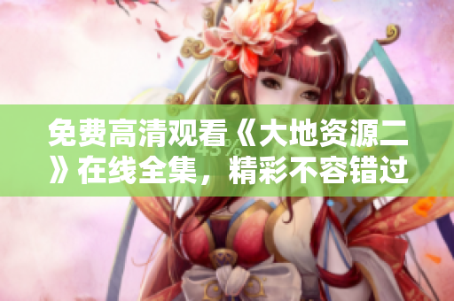 免费高清观看《大地资源二》在线全集，精彩不容错过