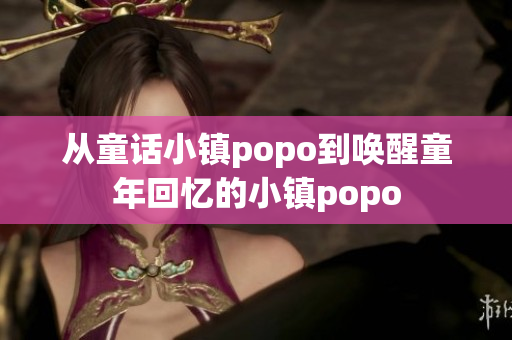 从童话小镇popo到唤醒童年回忆的小镇popo
