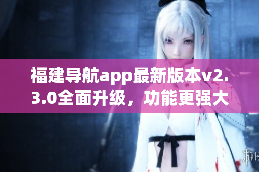 福建导航app最新版本v2.3.0全面升级，功能更强大