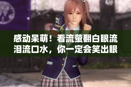 感动呆萌！看流萤翻白眼流泪流口水，你一定会笑出眼泪！