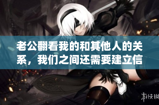 老公翻看我的和其他人的关系，我们之间还需要建立信任吗？(1)