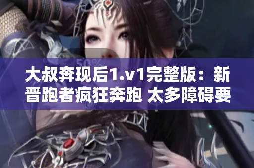大叔奔现后1.v1完整版：新晋跑者疯狂奔跑 太多障碍要跨越