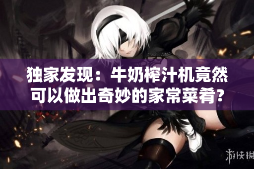 独家发现：牛奶榨汁机竟然可以做出奇妙的家常菜肴？！
