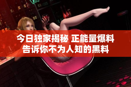 今日独家揭秘 正能量爆料告诉你不为人知的黑料