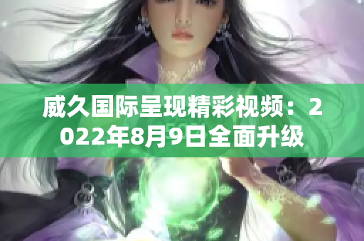 威久国际呈现精彩视频：2022年8月9日全面升级