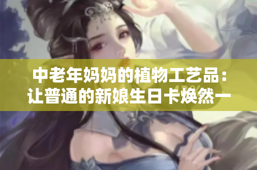 中老年妈妈的植物工艺品：让普通的新娘生日卡焕然一新