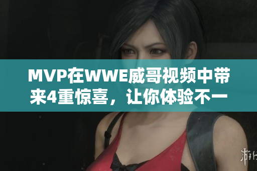 MVP在WWE威哥视频中带来4重惊喜，让你体验不一样的摔角之旅