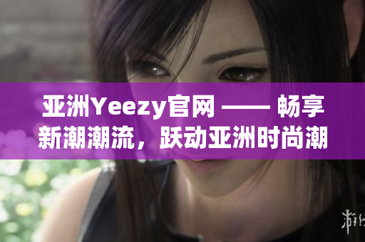 亚洲Yeezy官网 —— 畅享新潮潮流，跃动亚洲时尚潮流风向