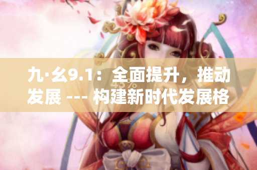 九·幺9.1：全面提升，推动发展 --- 构建新时代发展格局(1)