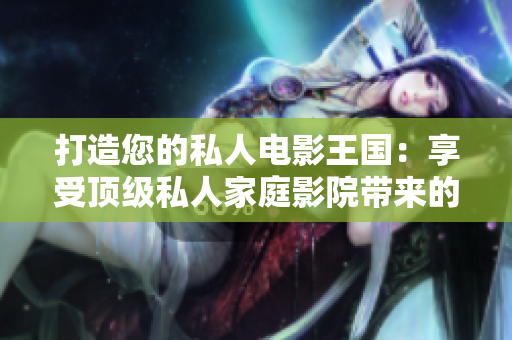 打造您的私人电影王国：享受顶级私人家庭影院带来的奢华体验