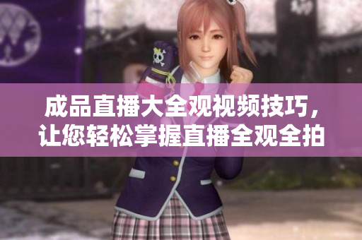 成品直播大全观视频技巧，让您轻松掌握直播全观全拍！