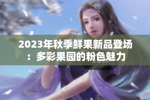 2023年秋季鲜果新品登场：多彩果园的粉色魅力