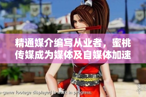 精通媒介编写从业者，蜜桃传媒成为媒体及自媒体加速发展的推手