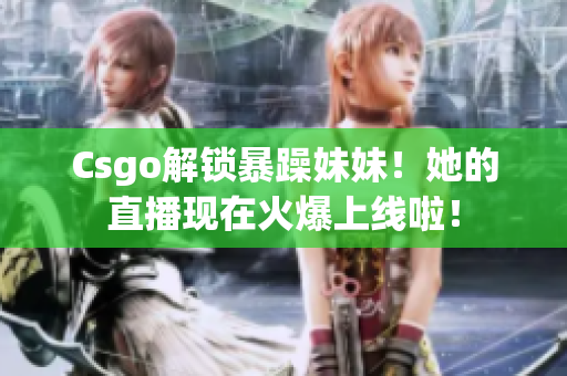 Csgo解锁暴躁妹妹！她的直播现在火爆上线啦！