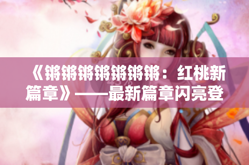 《锵锵锵锵锵锵锵：红桃新篇章》——最新篇章闪亮登场