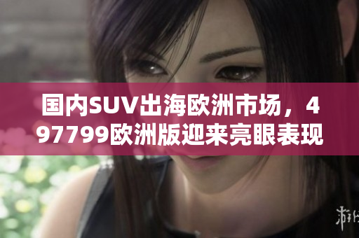 国内SUV出海欧洲市场，497799欧洲版迎来亮眼表现
