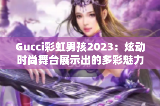 Gucci彩虹男孩2023：炫动时尚舞台展示出的多彩魅力
