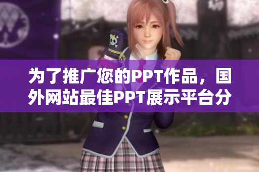 为了推广您的PPT作品，国外网站最佳PPT展示平台分享指南