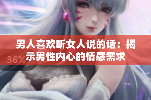 男人喜欢听女人说的话：揭示男性内心的情感需求
