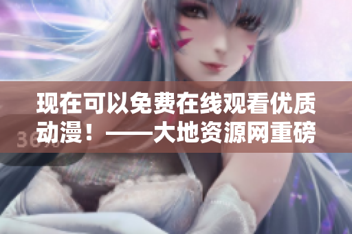 现在可以免费在线观看优质动漫！——大地资源网重磅上线