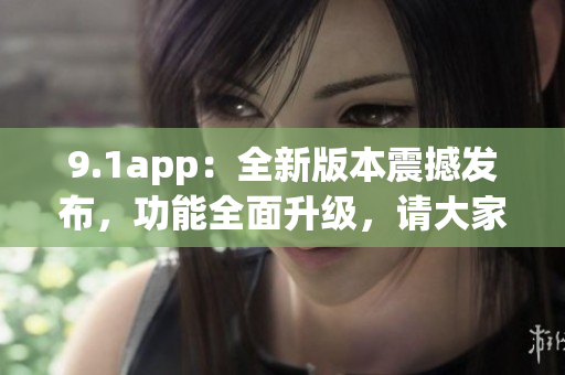 9.1app：全新版本震撼发布，功能全面升级，请大家速来体验(1)