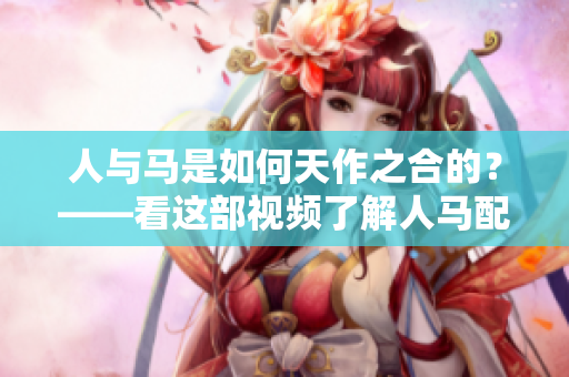 人与马是如何天作之合的？——看这部视频了解人马配对的奥秘