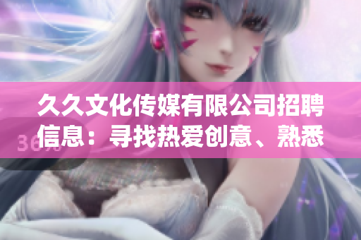 久久文化传媒有限公司招聘信息：寻找热爱创意、熟悉传媒行业的新伙伴(1)