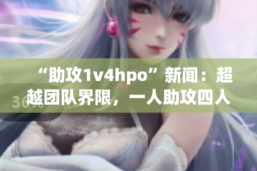 “助攻1v4hpo”新闻：超越团队界限，一人助攻四人HPO成功！