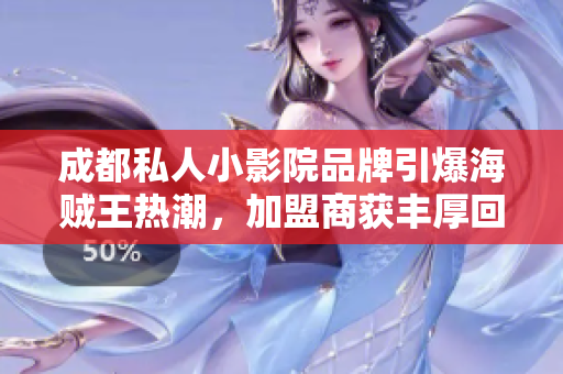 成都私人小影院品牌引爆海贼王热潮，加盟商获丰厚回报