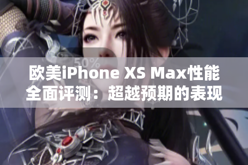 欧美iPhone XS Max性能全面评测：超越预期的表现揭秘