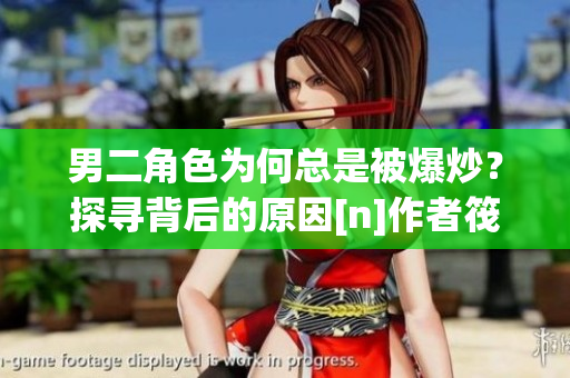 男二角色为何总是被爆炒？探寻背后的原因[n]作者筏喻