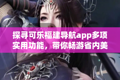 探寻可乐福建导航app多项实用功能，带你畅游省内美景(1)
