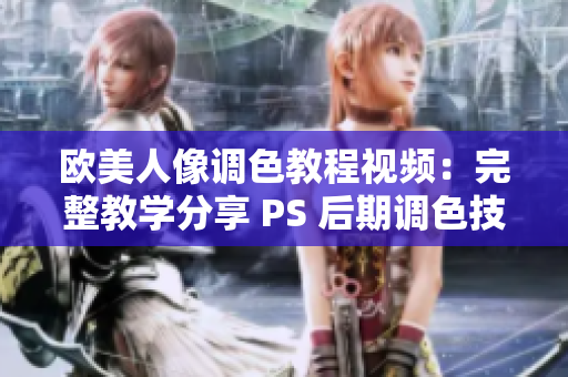 欧美人像调色教程视频：完整教学分享 PS 后期调色技巧