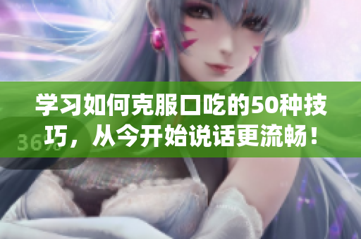 学习如何克服口吃的50种技巧，从今开始说话更流畅！(1)