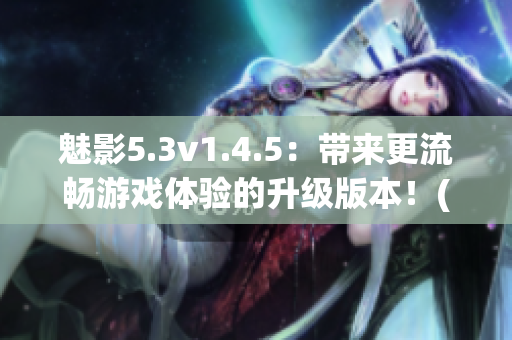 魅影5.3v1.4.5：带来更流畅游戏体验的升级版本！(1)