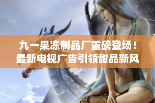 九一果冻制品厂重磅登场！最新电视广告引领甜品新风潮(1)