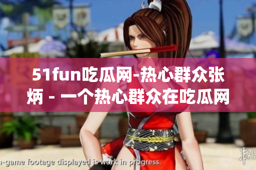 51fun吃瓜网-热心群众张炳 - 一个热心群众在吃瓜网的故事(1)