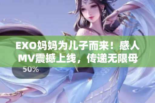 EXO妈妈为儿子而来！感人MV震撼上线，传递无限母爱