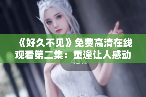 《好久不见》免费高清在线观看第二集：重逢让人感动落泪！