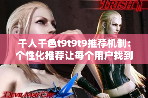 千人千色t9t9t9推荐机制：个性化推荐让每个用户找到自己的色彩