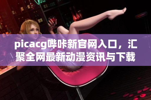 picacg哔咔新官网入口，汇聚全网最新动漫资讯与下载资源