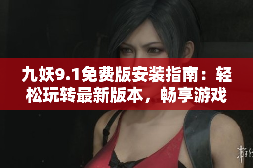 九妖9.1免费版安装指南：轻松玩转最新版本，畅享游戏乐趣