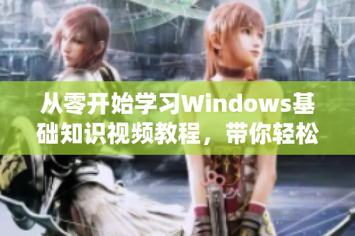 从零开始学习Windows基础知识视频教程，带你轻松掌握Windows操作系统！