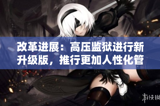 改革进展：高压监狱进行新升级版，推行更加人性化管理方式