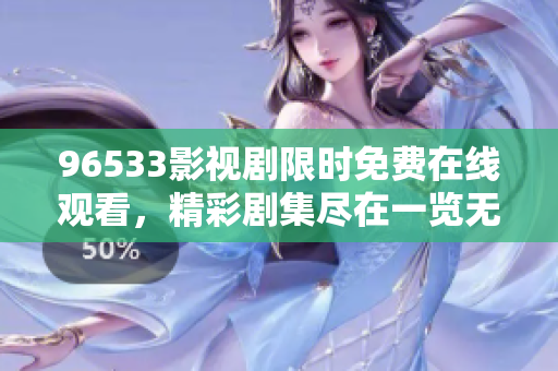 96533影视剧限时免费在线观看，精彩剧集尽在一览无余