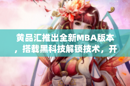 黄品汇推出全新MBA版本，搭载黑科技解锁技术，开启创新时代(1)