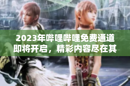 2023年哔哩哔哩免费通道即将开启，精彩内容尽在其中