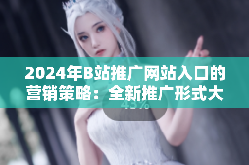 2024年B站推广网站入口的营销策略：全新推广形式大揭秘